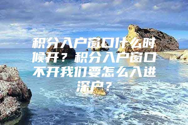 积分入户窗口什么时候开？积分入户窗口不开我们要怎么入进深户？