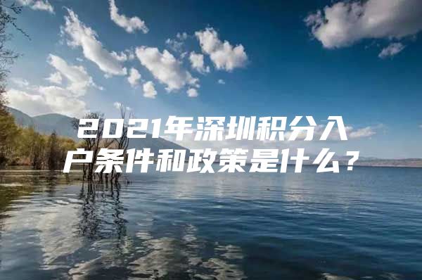 2021年深圳积分入户条件和政策是什么？