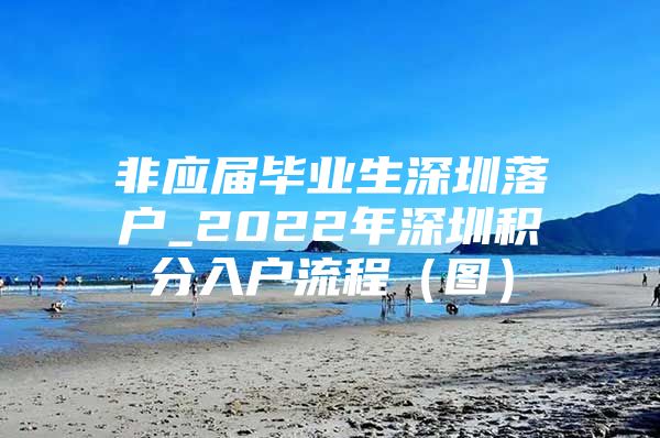 非应届毕业生深圳落户_2022年深圳积分入户流程（图）