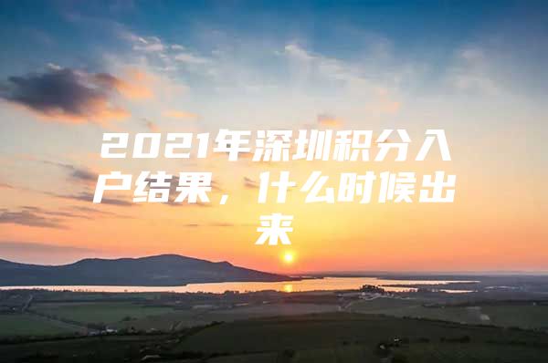 2021年深圳积分入户结果，什么时候出来