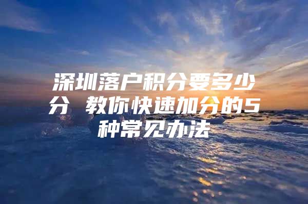 深圳落户积分要多少分 教你快速加分的5种常见办法