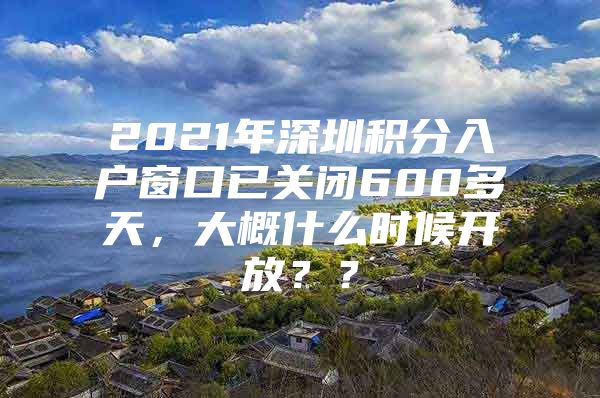 2021年深圳积分入户窗口已关闭600多天，大概什么时候开放？？