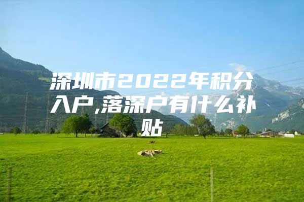 深圳市2022年积分入户,落深户有什么补贴