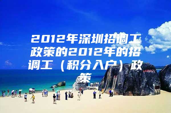 2012年深圳招调工政策的2012年的招调工（积分入户）政策