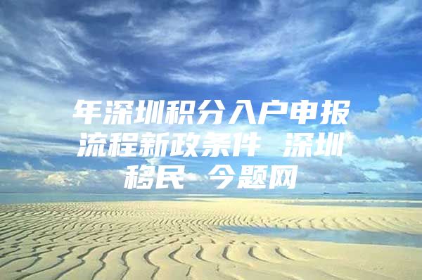 年深圳积分入户申报流程新政条件 深圳移民 今题网