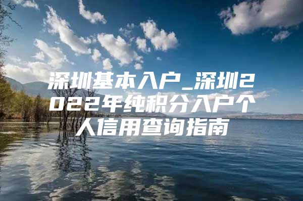 深圳基本入户_深圳2022年纯积分入户个人信用查询指南