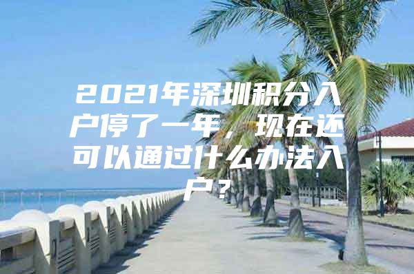 2021年深圳积分入户停了一年，现在还可以通过什么办法入户？