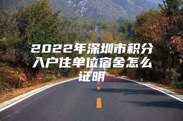 2022年深圳市积分入户住单位宿舍怎么证明