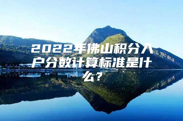 2022年佛山积分入户分数计算标准是什么？