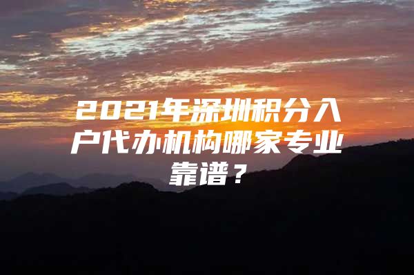 2021年深圳积分入户代办机构哪家专业靠谱？