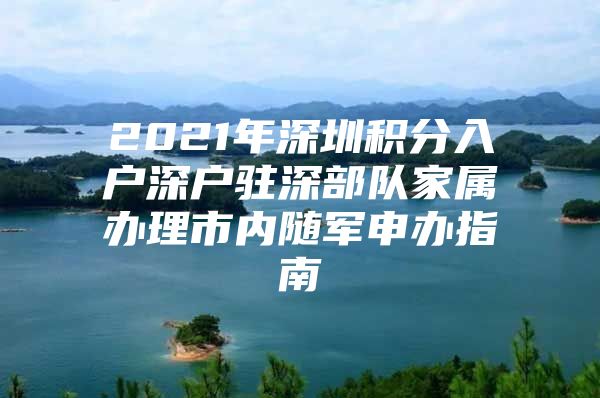 2021年深圳积分入户深户驻深部队家属办理市内随军申办指南