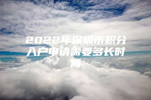 2022年深圳市积分入户申请需要多长时间