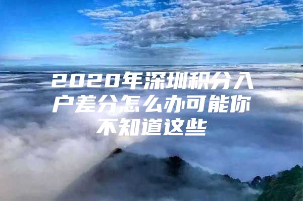 2020年深圳积分入户差分怎么办可能你不知道这些