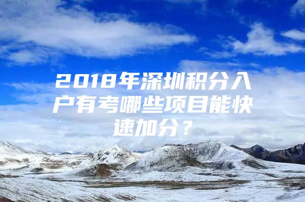 2018年深圳积分入户有考哪些项目能快速加分？