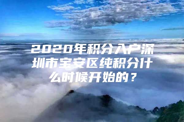 2020年积分入户深圳市宝安区纯积分什么时候开始的？