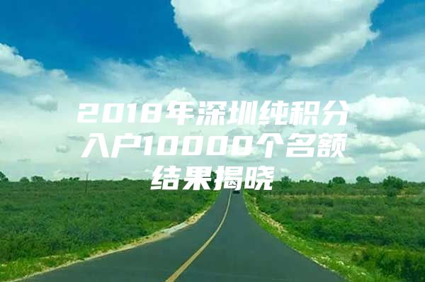 2018年深圳纯积分入户10000个名额结果揭晓