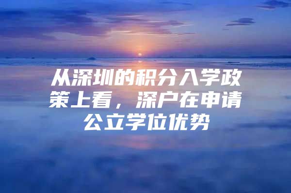 从深圳的积分入学政策上看，深户在申请公立学位优势