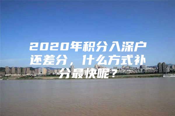 2020年积分入深户还差分，什么方式补分最快呢？