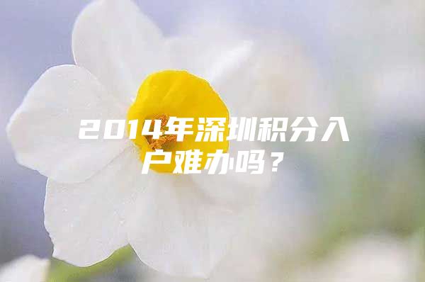 2014年深圳积分入户难办吗？