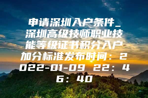 申请深圳入户条件_深圳高级技师职业技能等级证书积分入户加分标准发布时间：2022-01-09 22：46：40