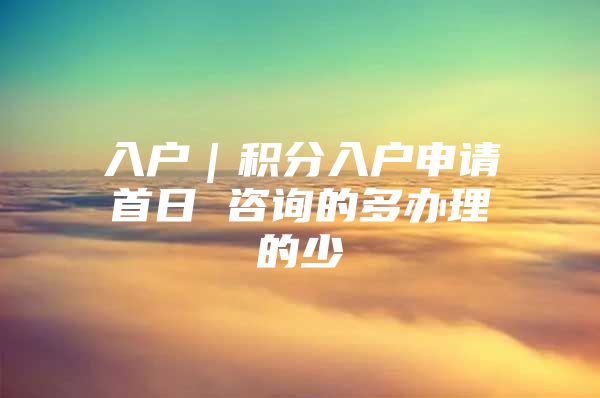 入户｜积分入户申请首日 咨询的多办理的少