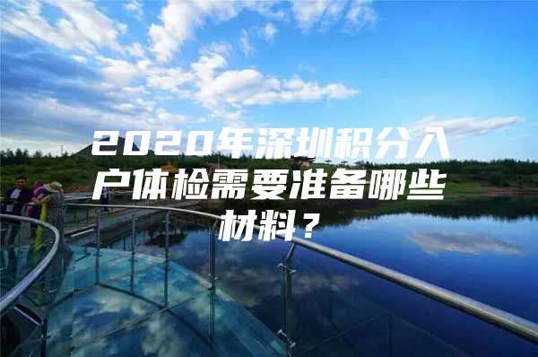 2020年深圳积分入户体检需要准备哪些材料？