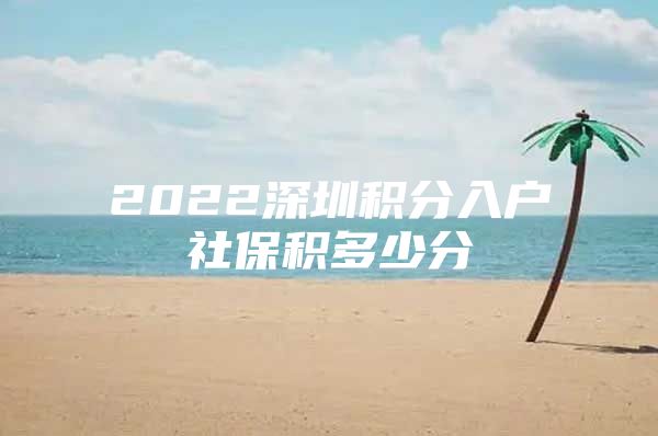 2022深圳积分入户社保积多少分