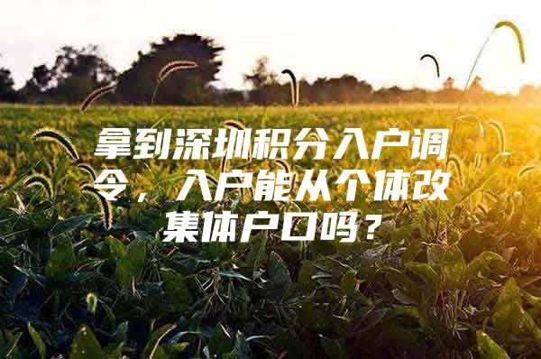 拿到深圳积分入户调令，入户能从个体改集体户口吗？