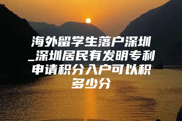 海外留学生落户深圳_深圳居民有发明专利申请积分入户可以积多少分