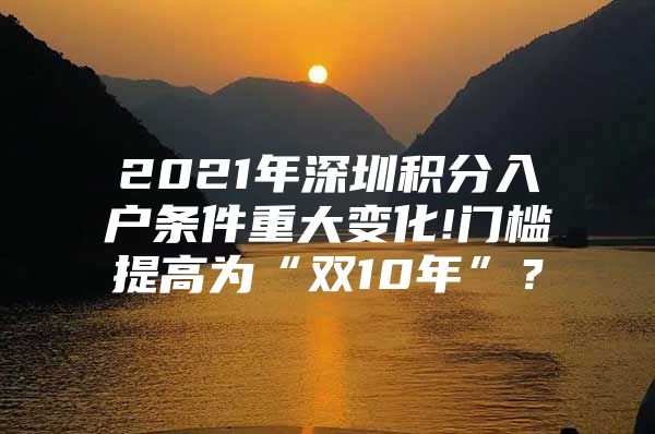 2021年深圳积分入户条件重大变化!门槛提高为“双10年”？