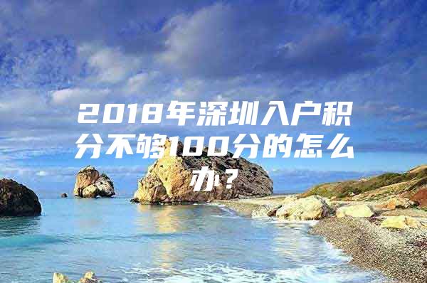 2018年深圳入户积分不够100分的怎么办？