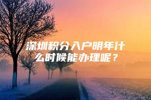 深圳积分入户明年什么时候能办理呢？