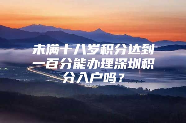 未满十八岁积分达到一百分能办理深圳积分入户吗？