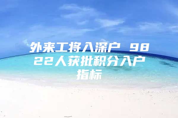 外来工将入深户 9822人获批积分入户指标