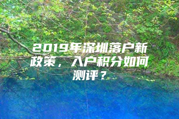 2019年深圳落户新政策，入户积分如何测评？