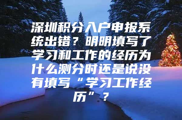 深圳积分入户申报系统出错？明明填写了学习和工作的经历为什么测分时还是说没有填写“学习工作经历”？