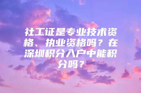 社工证是专业技术资格、执业资格吗？在深圳积分入户中能积分吗？