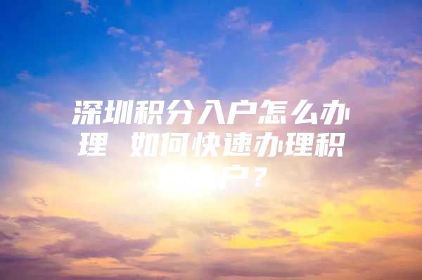 深圳积分入户怎么办理 如何快速办理积分入户？