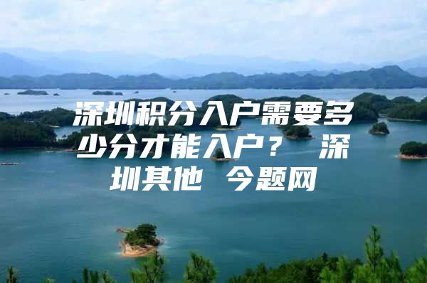 深圳积分入户需要多少分才能入户？ 深圳其他 今题网