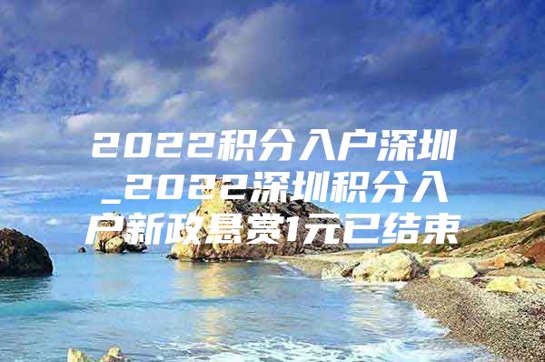 2022积分入户深圳_2022深圳积分入户新政悬赏1元已结束