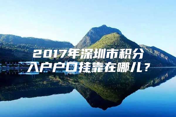 2017年深圳市积分入户户口挂靠在哪儿？