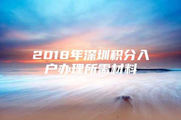 2018年深圳积分入户办理所需材料