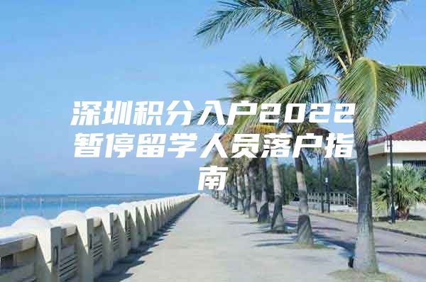 深圳积分入户2022暂停留学人员落户指南