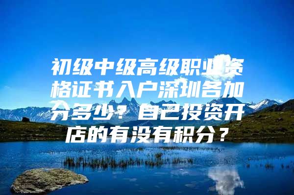 初级中级高级职业资格证书入户深圳各加分多少？自己投资开店的有没有积分？