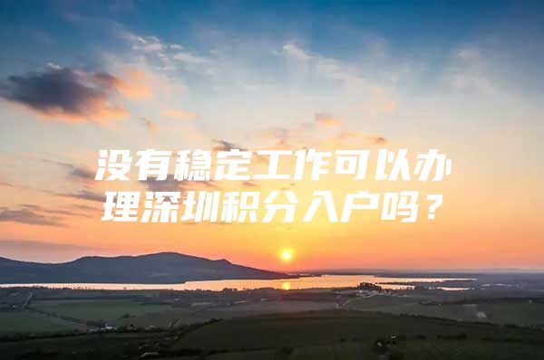 没有稳定工作可以办理深圳积分入户吗？