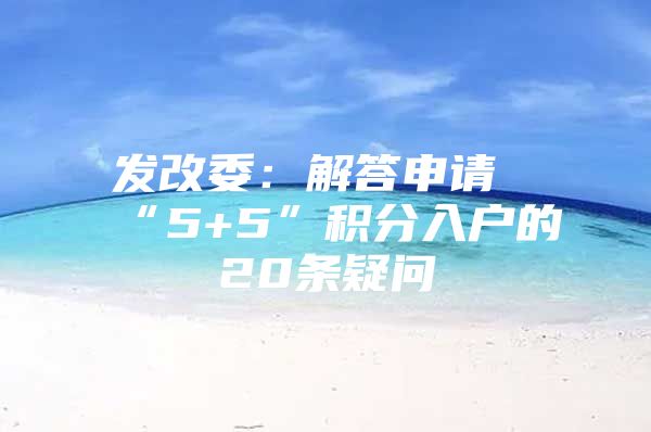 发改委：解答申请“5+5”积分入户的20条疑问