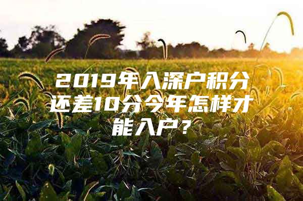 2019年入深户积分还差10分今年怎样才能入户？