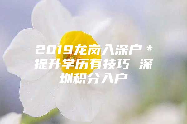 2019龙岗入深户＊提升学历有技巧 深圳积分入户