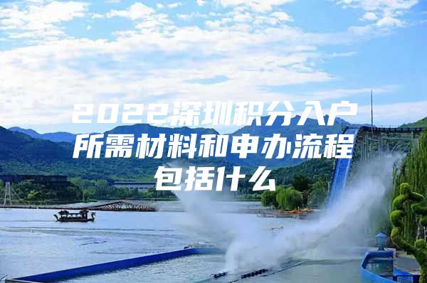 2022深圳积分入户所需材料和申办流程包括什么