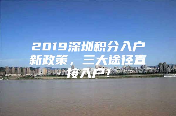 2019深圳积分入户新政策，三大途径直接入户！